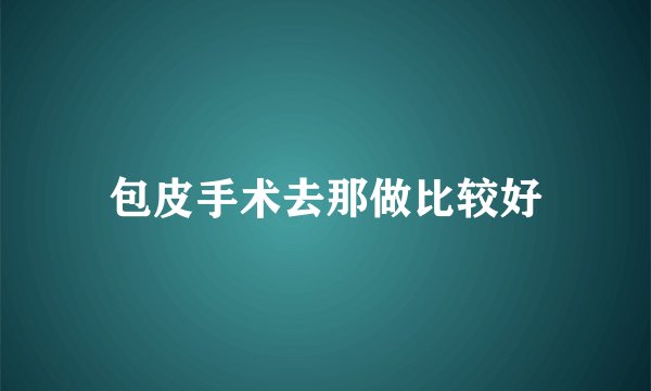 包皮手术去那做比较好