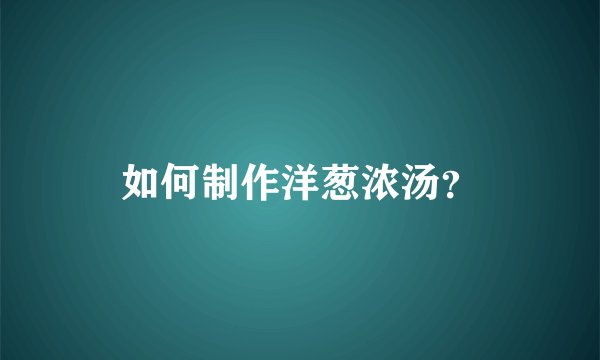 如何制作洋葱浓汤？
