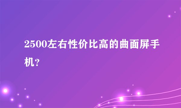 2500左右性价比高的曲面屏手机？