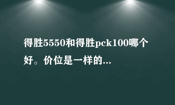 得胜5550和得胜pck100哪个好。价位是一样的请专业一点万音频的给我讲解一下区别。我也是玩KX驱动的，
