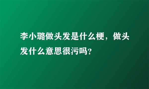 李小璐做头发是什么梗，做头发什么意思很污吗？