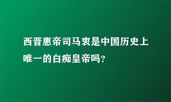 西晋惠帝司马衷是中国历史上唯一的白痴皇帝吗？