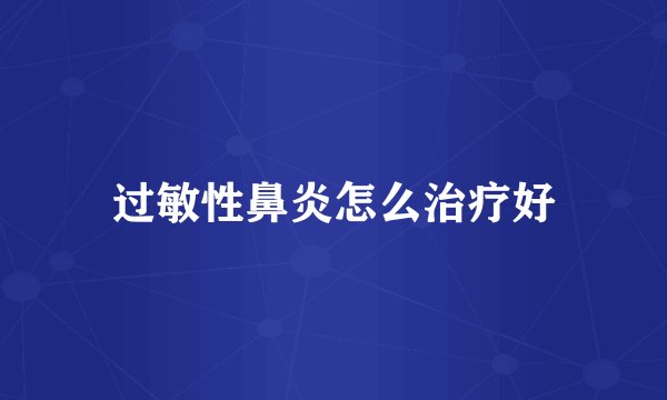 过敏性鼻炎怎么治疗好