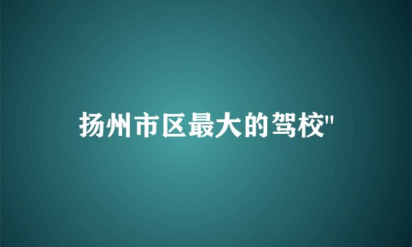 扬州市区最大的驾校
