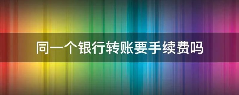同一个银行转账要手续费吗