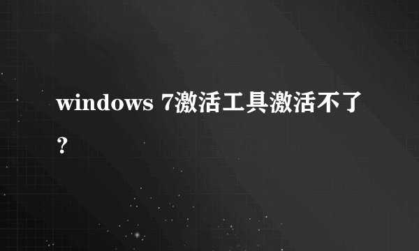 windows 7激活工具激活不了？