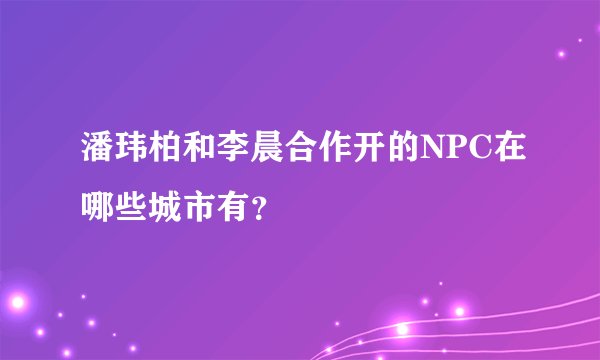潘玮柏和李晨合作开的NPC在哪些城市有？