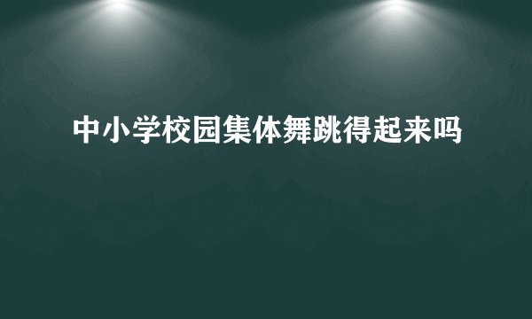 中小学校园集体舞跳得起来吗