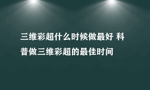 三维彩超什么时候做最好 科普做三维彩超的最佳时间