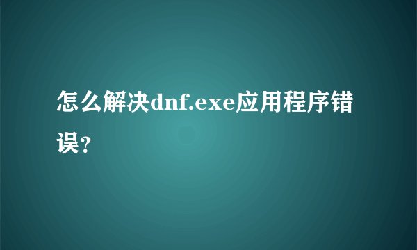 怎么解决dnf.exe应用程序错误？