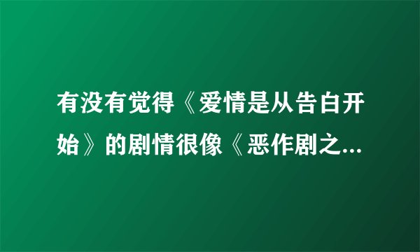 有没有觉得《爱情是从告白开始》的剧情很像《恶作剧之吻》？？？