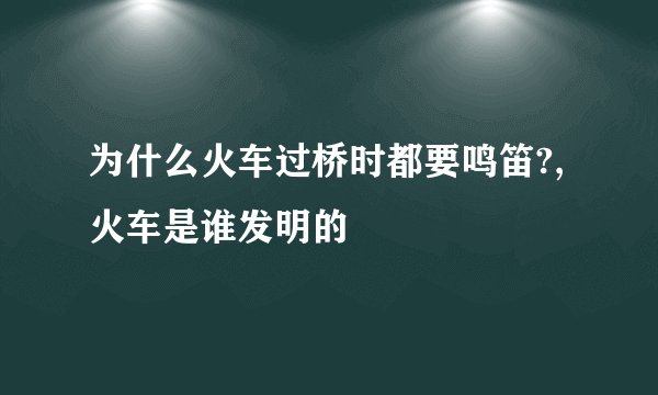 为什么火车过桥时都要鸣笛?,火车是谁发明的