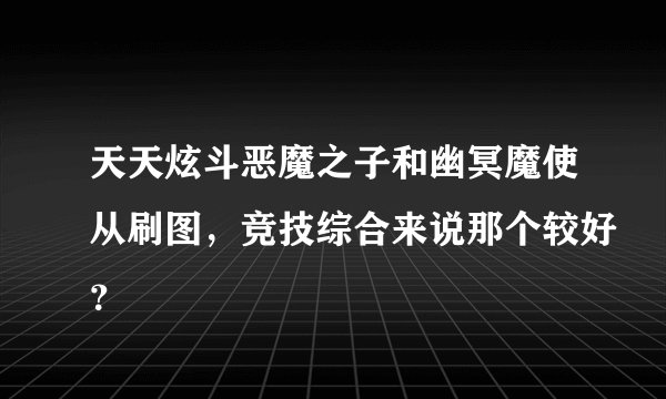 天天炫斗恶魔之子和幽冥魔使从刷图，竞技综合来说那个较好？