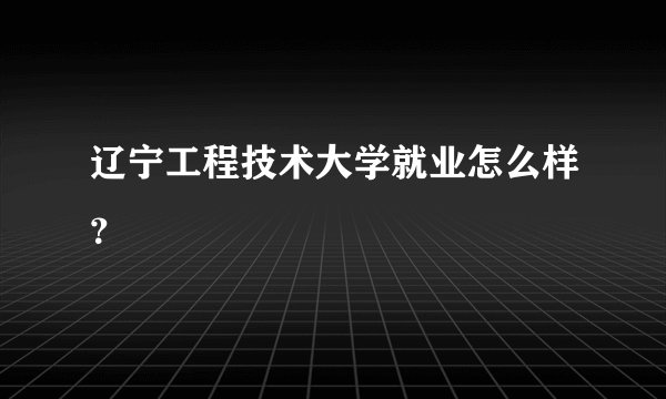 辽宁工程技术大学就业怎么样？