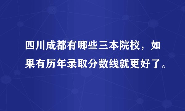 四川成都有哪些三本院校，如果有历年录取分数线就更好了。