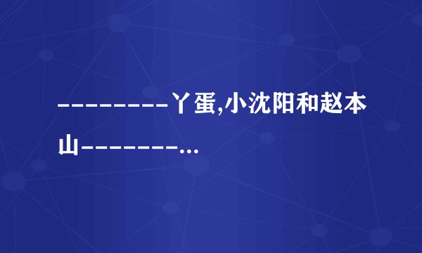 --------丫蛋,小沈阳和赵本山---------------