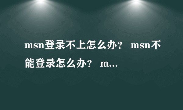 msn登录不上怎么办？ msn不能登录怎么办？ msn登不上怎么办？？
