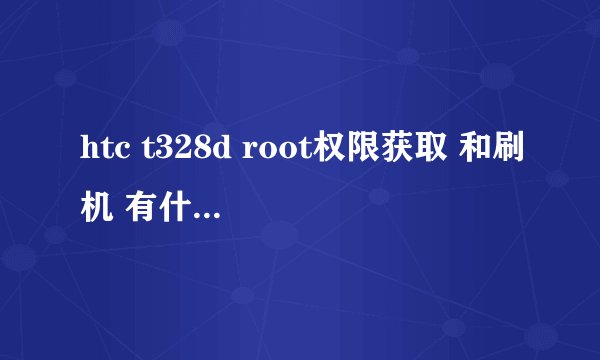 htc t328d root权限获取 和刷机 有什么区别吗？？？？怎么操作呢 哪位大虾支个招啊