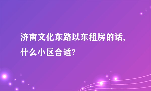 济南文化东路以东租房的话,什么小区合适?