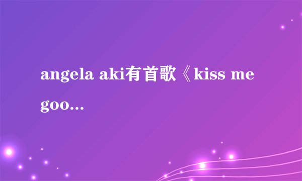 angela aki有首歌《kiss me good-bye》谁有歌词？谢了