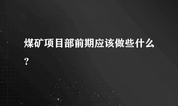 煤矿项目部前期应该做些什么？