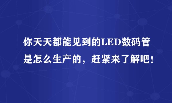 你天天都能见到的LED数码管是怎么生产的，赶紧来了解吧！