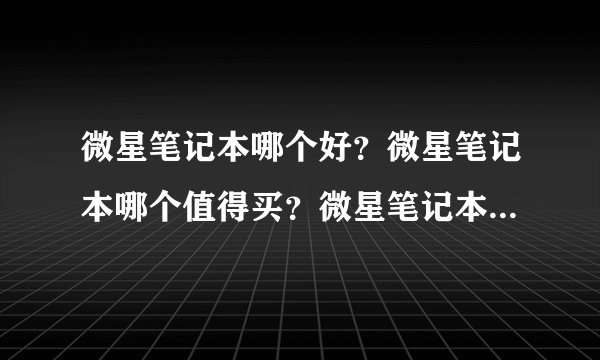 微星笔记本哪个好？微星笔记本哪个值得买？微星笔记本哪个性价比高？