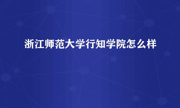 浙江师范大学行知学院怎么样