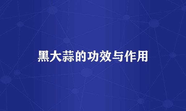 黑大蒜的功效与作用