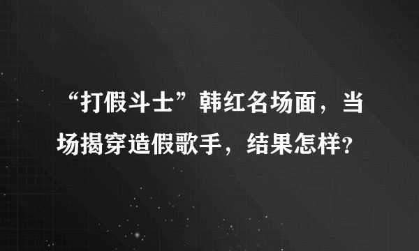 “打假斗士”韩红名场面，当场揭穿造假歌手，结果怎样？
