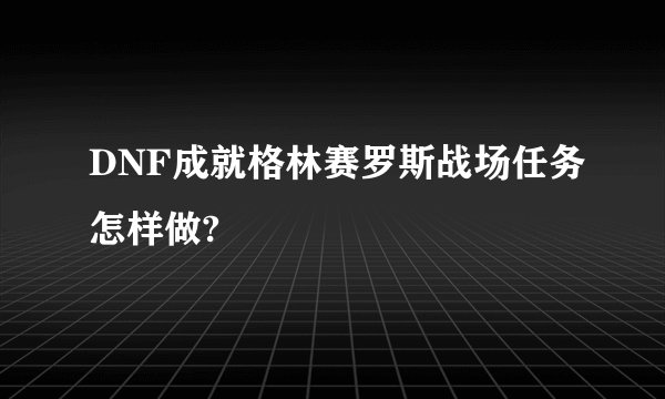 DNF成就格林赛罗斯战场任务怎样做?
