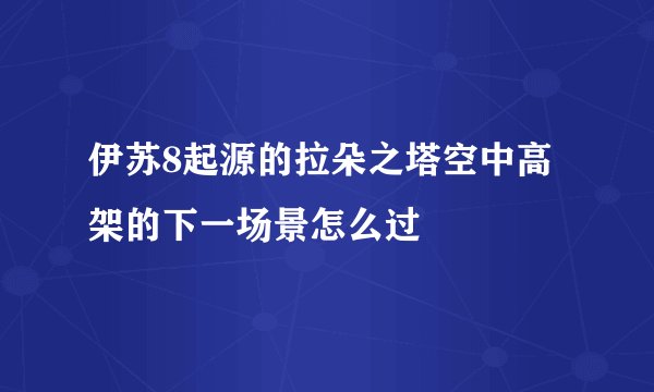 伊苏8起源的拉朵之塔空中高架的下一场景怎么过