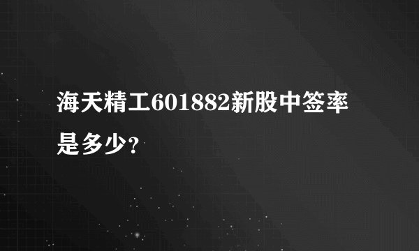 海天精工601882新股中签率是多少？