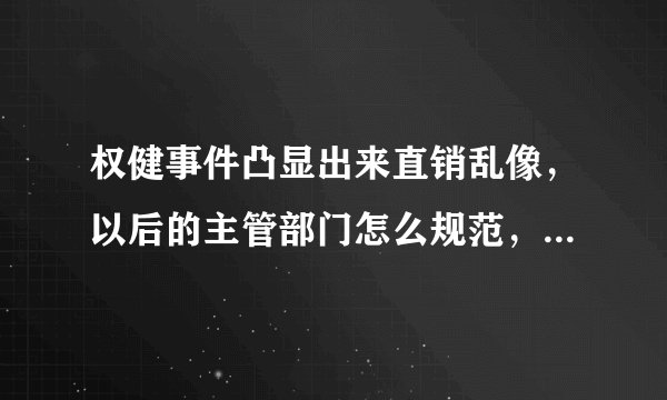 权健事件凸显出来直销乱像，以后的主管部门怎么规范，有哪些具体办法！大家诫言献策？