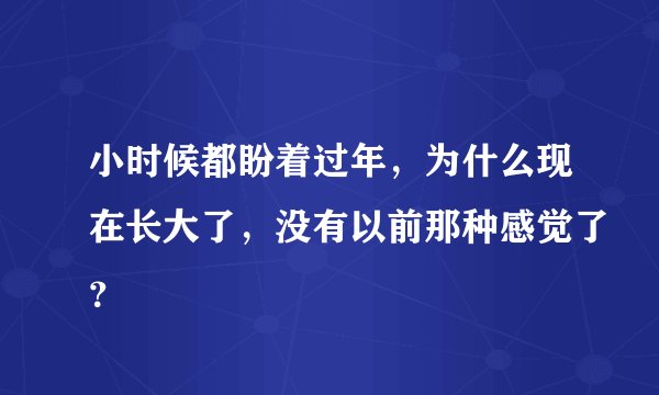 小时候都盼着过年，为什么现在长大了，没有以前那种感觉了？