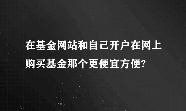 在基金网站和自己开户在网上购买基金那个更便宜方便?