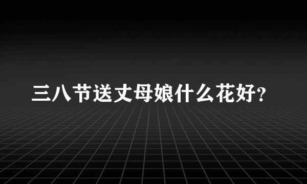三八节送丈母娘什么花好？