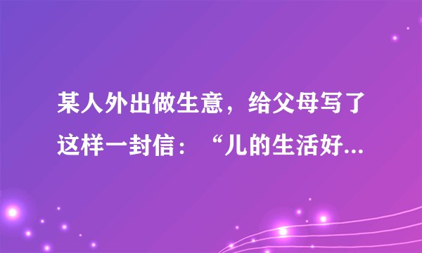 某人外出做生意，给父母写了这样一封信：“儿的生活好痛苦一点儿也没有粮食多病少挣了很多钱。”父母