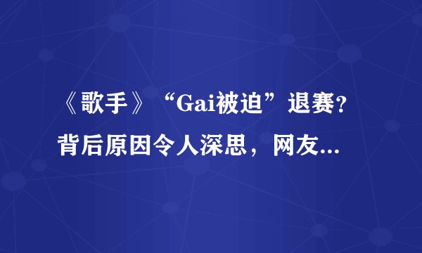 《歌手》“Gai被迫”退赛？背后原因令人深思，网友：心疼洪涛！