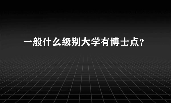 一般什么级别大学有博士点？