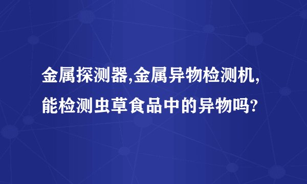 金属探测器,金属异物检测机,能检测虫草食品中的异物吗?