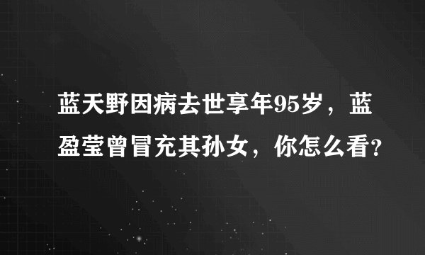 蓝天野因病去世享年95岁，蓝盈莹曾冒充其孙女，你怎么看？