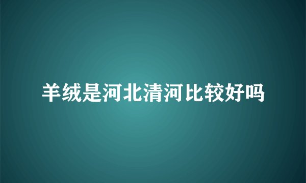羊绒是河北清河比较好吗