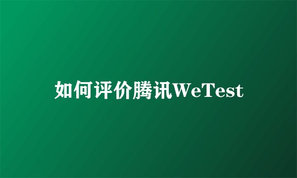如何评价腾讯WeTest