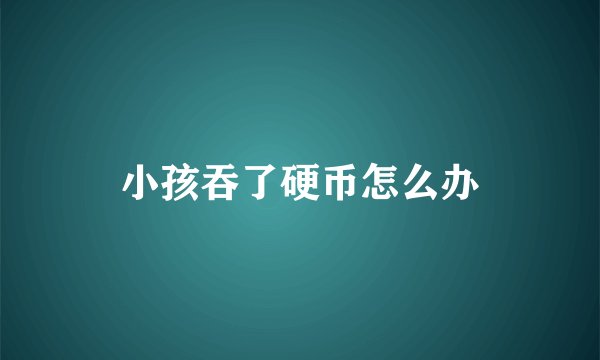 小孩吞了硬币怎么办