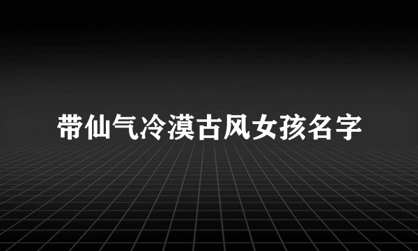 带仙气冷漠古风女孩名字
