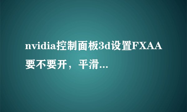 nvidia控制面板3d设置FXAA要不要开，平滑处理透明度选什么，多采还是超采
