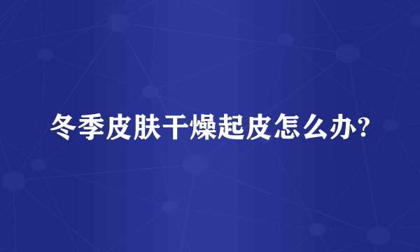 冬季皮肤干燥起皮怎么办?