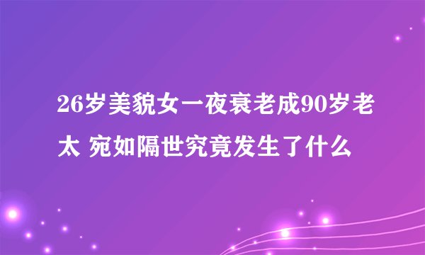26岁美貌女一夜衰老成90岁老太 宛如隔世究竟发生了什么