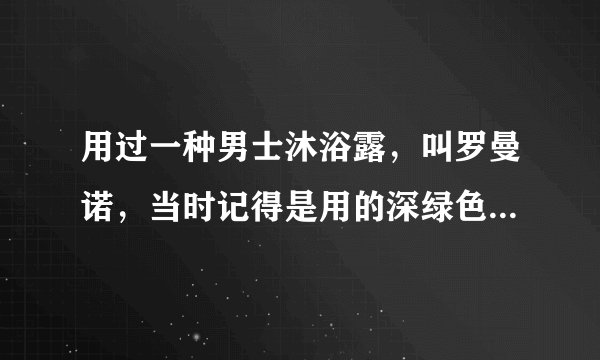 用过一种男士沐浴露，叫罗曼诺，当时记得是用的深绿色瓶子，忘了是啥香型了，求高人？